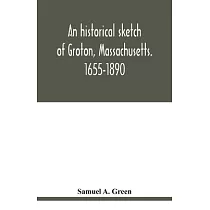 An historical sketch of Groton， Massachusetts. 1655─1890