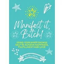 Manifest It， Bitch!： Using Your Inner Badass Self to Achieve Happiness， Fulfillment， and Love