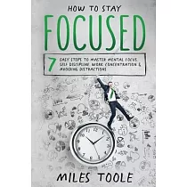How to Stay Focused： 7 Easy Steps to Master Mental Focus， Self─Discipline， Work Concentration & Avoiding Distractions
