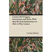 Canasta Del Uruguay ─ Instructions and Rules， With Step─By─Step Explanations on How to Play Canasta
