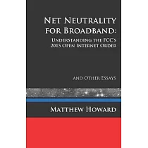 Net Neutrality for Broadband： Understanding the FCC’’s 2015 Open Internet Order and Other Essays