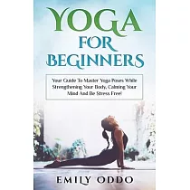 Yoga For Beginners： Your Guide To Master Yoga Poses While Strengthening Your Body， Calming Your Mind And Be Stress Free!