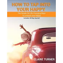 How to Tap Into Your Happy： The Simple Yet Life Changing Ways To Unleash Your Happy