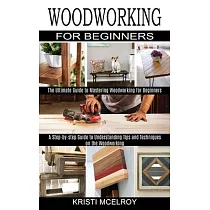 Woodworking for Beginners： The Ultimate Guide to Mastering Woodworking for Beginners (A Step─by─step Guide to Understanding Tips and Techniques o