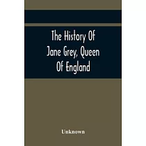 The History Of Jane Grey， Queen Of England： With A Defence Of Her Claim To The Crown