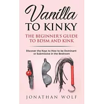 Vanilla to Kinky： The Beginner’’s Guide to BDSM and Kink： Discover the Keys to How to Be Dominant or Submissive in the Bedroom