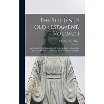 The Student’’s Old Testament， Volume 1： Narratives Of The Beginnings Of Hebrew History， From The Creation To The Establishment Of The Hebrew Kingdom