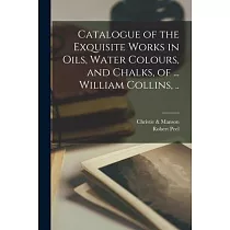 Catalogue of the Exquisite Works in Oils， Water Colours， and Chalks， of ... William Collins， ..