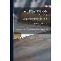 A Treatise on Civil Architecture： in Which the Principles of That Art Are Laid Down， and Illustrated by a Great Number of Plates Accurately Designed，