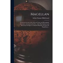 Magellan： a General Account of the Life and Times and Remarkable Adventures， by Land and by Sea， of the Most Eminent and Renowne