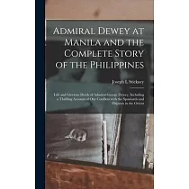 Admiral Dewey at Manila and the Complete Story of the Philippines： Life and Glorious Deeds of Admiral George Dewey， Including a Thrilling Account of O
