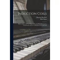 Induction Coils： How to Make and Use Them： a Practical Handbook on the Construction and Use of Medical and Spark Coils