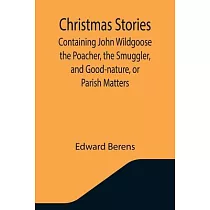 Christmas Stories; Containing John Wildgoose the Poacher， the Smuggler， and Good─nature， or Parish Matters