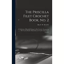 The Priscilla Filet Crochet Book， No. 2; a Collection of Beautiful Designs in Filet Crochet， Introducing Filet Crochet Brodé， Embroidery on Crochet an