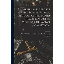 Addresses and Reports of Mrs. Potter Palmer， President of the Board of Lady Managers， World’’s Columbian Commission.
