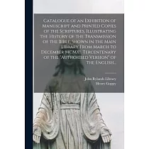 Catalogue of an Exhibition of Manuscript and Printed Copies of the Scriptures， Illustrating the History of the Transmission of the Bible， Shown in the