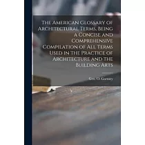 The American Glossary of Architectural Terms， Being a Concise and Comprehensive Compilation of All Terms Used in the Practice of Architecture and the