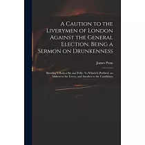 A Caution to the Liverymen of London Against the General Election. Being a Sermon on Drunkenness; Shewing It Both a Sin and Folly. To Which is Prefixe
