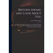 Britons Awake， and Look About You; or， Ruin the Inevitable Consequence of a Land─war， Whether Successful， or Not. Humbly Recommended to the Serious Co