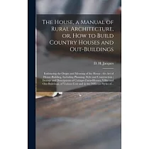 The House， a Manual of Rural Architecture， or， How to Build Country Houses and Out─buildings： Embracing the Origin and Meaning of the House; the Art o