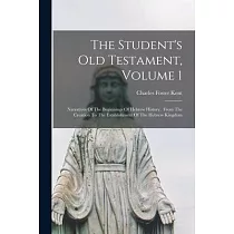 The Student’’s Old Testament， Volume 1： Narratives Of The Beginnings Of Hebrew History， From The Creation To The Establishment Of The Hebrew Kingdom