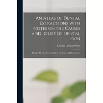 An Atlas of Dental Extractions With Notes on the Causes and Relief of Dental Pain： Designed for the Use of Medical Students and Practitioners