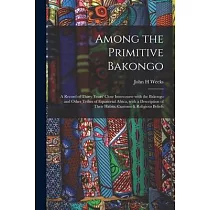 Among the Primitive Bakongo： a Record of Thirty Years’’ Close Intercourse With the Bakongo and Other Tribes of Equatorial Africa， With a Description