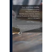 The Housing Book， Containing Photographic Reproductions， With Floor Plans of Working─men’’s Homes; One and Two Family Houses of Frame， Brick， Stucco an