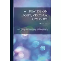 A Treatise on Light， Vision， & Colours [electronic Resource]： Comprising a Theory on Entire New Principles Deduced by Great Care and Study From Common
