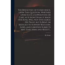 The Resolving of Conscience， Upon This Question， Whether Upon Such a Supposition or Case， as is Now Usually Made (The King Will Not Discharge His Trus