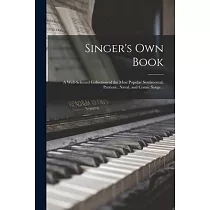 Singer’’s Own Book： a Well─selected Collection of the Most Popular Sentimental， Patriotic， Naval， and Comic Songs ..
