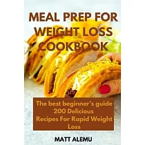 Meal Prep For Weight Loss Cookbook： The best beginner’’s guide 200 Delicious Recipes For Rapid Weight Loss
