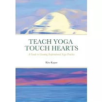 Teach Yoga Touch Hearts： A Guide to Creating Inspirational Yoga Practice