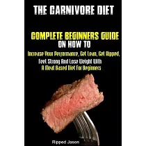 The Carnivore Diet： Complete Beginners Guide On How To Increase Your Performance， Get Lean， Get Ripped， Feel Strong And Lose Weight With A