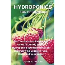 Hydroponics for Beginners： The Cheapest and Easiest DIY Guide to Quickly Build a Hydroponic System at Home and Start Growing Organic Fruits， Herb
