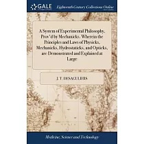A System of Experimental Philosophy， Prov’d by Mechanicks. Wherein the Principles and Laws of Physicks， Mechanicks， Hydrostaticks， and Opticks， are De
