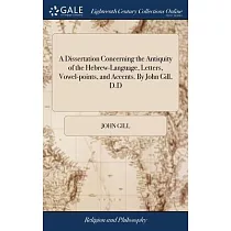 A Dissertation Concerning the Antiquity of the Hebrew─Language， Letters， Vowel─points， and Accents. By John Gill， D.D