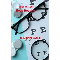 How to Get Eyes Healthy： The Complete Guide to Effective Eye Exercises for Treating Glaucoma and Lazy Eyes， Improving Vision， Relaxing Eye Musc