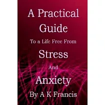 A Practical Guide To a Life Free From Stress and Anxiety