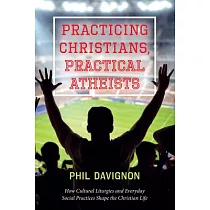 Practicing Christians， Practical Atheists： How Cultural Liturgies and Everyday Social Practices Shape the Christian Life