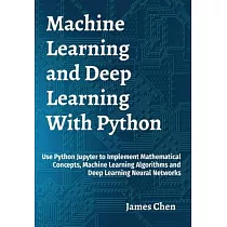 Machine Learning and Deep Learning With Python： Use Python Jupyter to Implement Mathematical Concepts， Machine Learning Algorithms and Deep Learning N