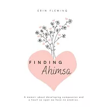 Finding Ahimsa： A Memoir About Developing Compassion And A Heart So Open We Have No Enemies