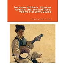 Francesco da Milano： Ricercars， Fantasias， and Selected Pieces Volume 1 For Low G Ukulele