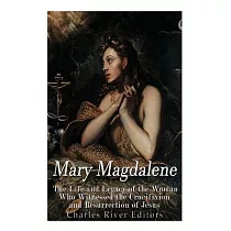 Mary Magdalene： The Life and Legacy of the Woman Who Witnessed the Crucifixion and Resurrection of Jesus