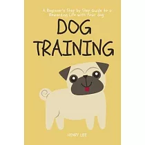 Dog Training： A Beginner’s Step by Step Guide to a Rewarding Life with Your Dog