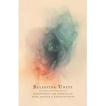 Believing Unity： Discovering the Oneness of Mind， Matter and Consciousness