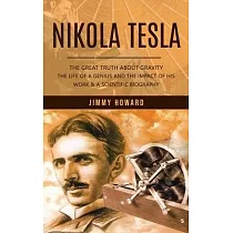 Nikola Tesla： The Great Truth About Gravity (The Life of a Genius and the Impact of His Work & a Scientific Biography)