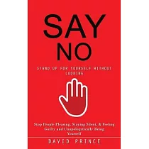 Say No： Stand Up for Yourself Without Looking (Stop People Pleasing， Staying Silent， & Feeling Guilty and Unapologetically Bei