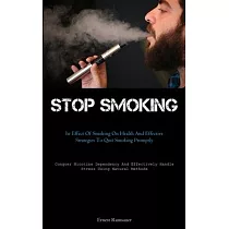 Stop Smoking： The Effect Of Smoking On Health And Effective Strategies To Quit Smoking Promptly (Conquer Nicotine Dependency And Eff