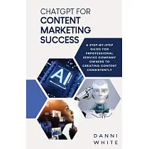 ChatGPT for Content Marketing Success： A Step─by─Step Guide for Professional Service Company Owners to Creating Content Consistently